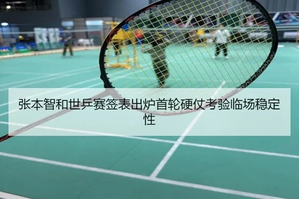张本智和世乒赛签表出炉首轮硬仗考验临场稳定性