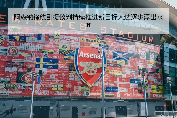 阿森纳锋线引援谈判持续推进新目标人选逐步浮出水面