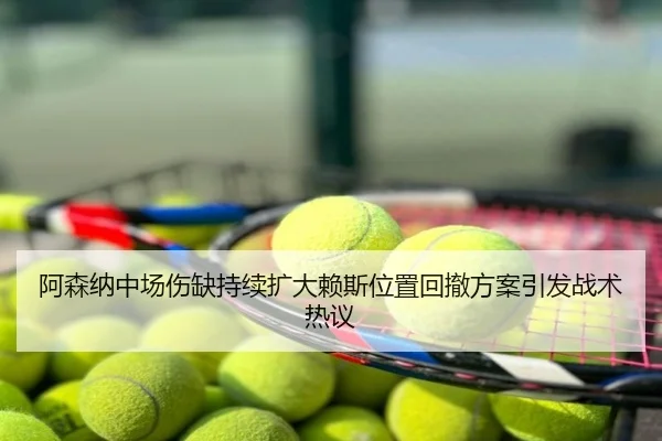 阿森纳中场伤缺持续扩大赖斯位置回撤方案引发战术热议